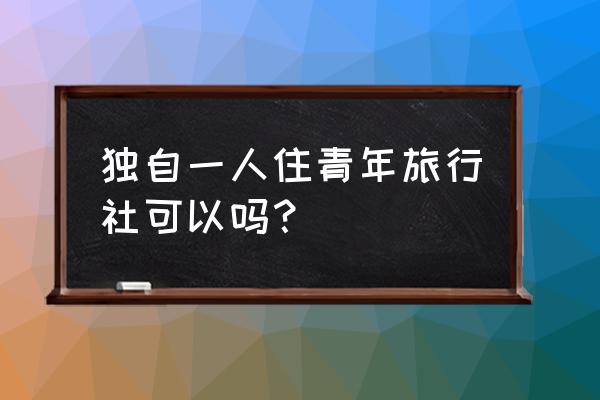 一个人去旅游怎么拍照片 独自一人住青年旅行社可以吗？