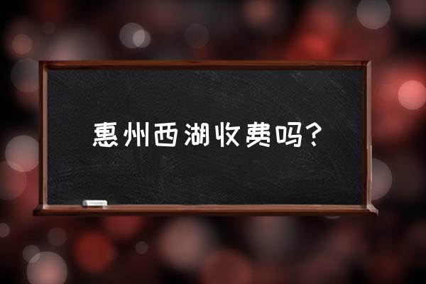 惠州哪里的西湖好玩又便宜 惠州西湖收费吗？