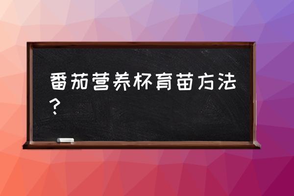 营养钵苗木栽植最快的办法 番茄营养杯育苗方法？