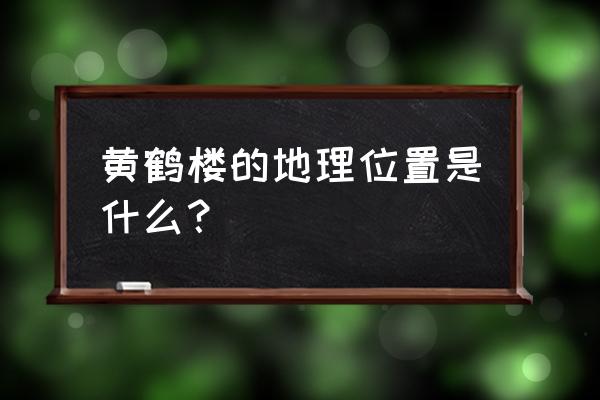 黄鹤楼的地点位置 黄鹤楼的地理位置是什么？