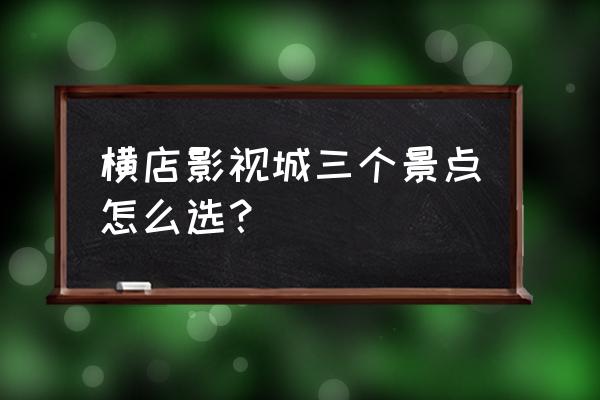 浙江横店影视城旅游攻略 横店影视城三个景点怎么选？