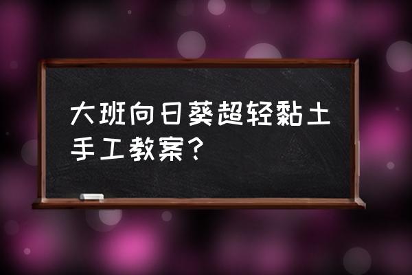 用粘土做向日葵的方法 大班向日葵超轻黏土手工教案？