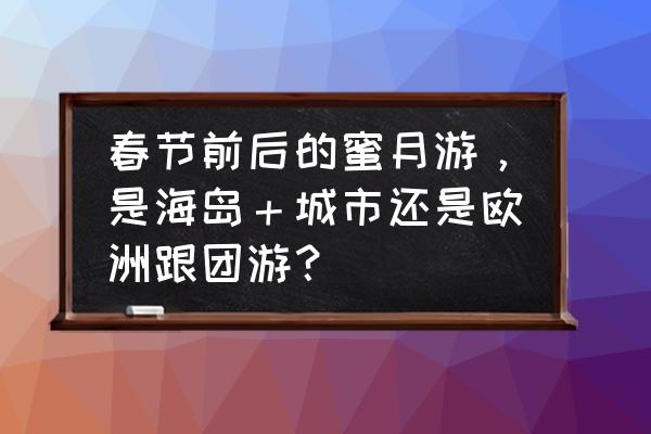 冬天蜜月适合去哪里旅游 春节前后的蜜月游，是海岛＋城市还是欧洲跟团游？