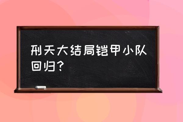 为什么路法打得过炎帝 刑天大结局铠甲小队回归？