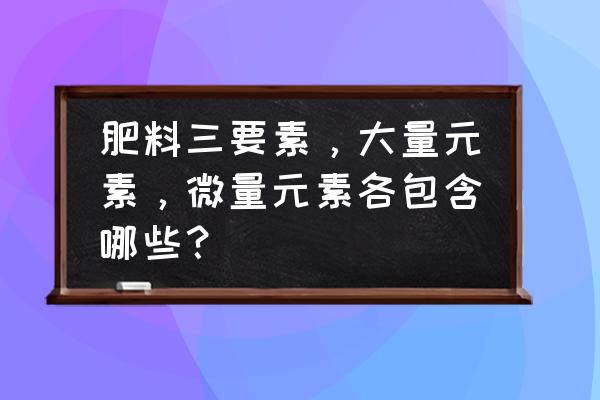 什么是微量元素肥料 肥料三要素，大量元素，微量元素各包含哪些？