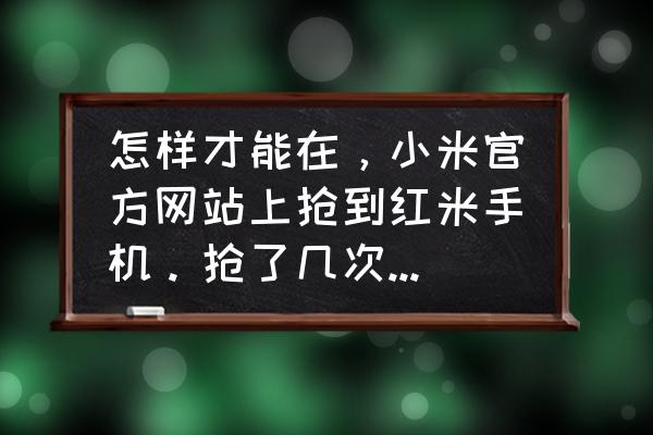 如何预约抢小米手机 怎样才能在，小米官方网站上抢到红米手机。抢了几次都没有抢到？