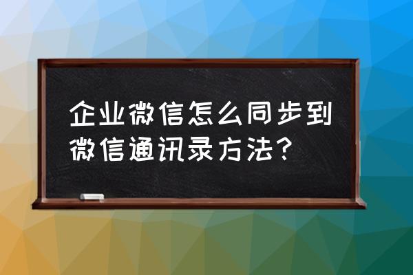 企业微信怎么跟微信同步接收消息 企业微信怎么同步到微信通讯录方法？