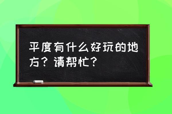 平度有什么好玩的地方 平度有什么好玩的地方？请帮忙？