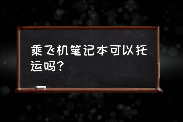 飞机托运笔记本可以放在行李箱吗 乘飞机笔记本可以托运吗？