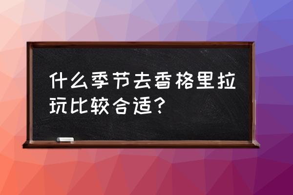 云南坝美几月去最好 什么季节去香格里拉玩比较合适？