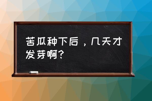 苦瓜出苗后怎样管理 苦瓜种下后，几天才发芽啊？