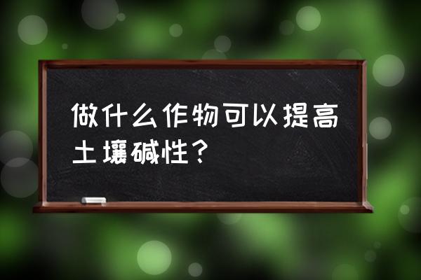 用什么办法让土壤快速变酸好 做什么作物可以提高土壤碱性？