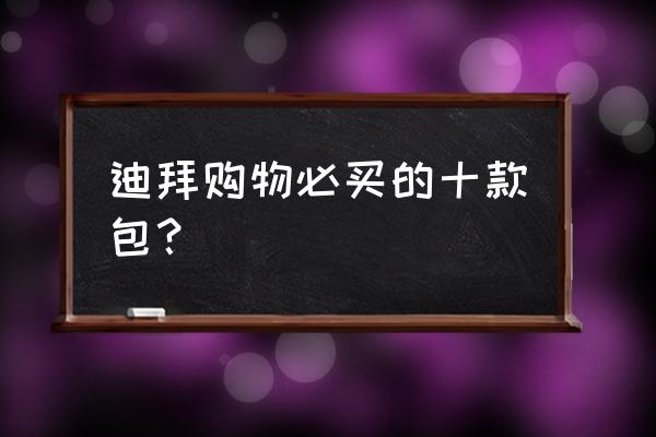 迪拜必买的10样东西 迪拜购物必买的十款包？