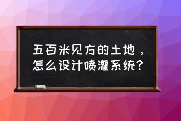 灌溉用pvc管道安装示意图 五百米见方的土地，怎么设计喷灌系统？