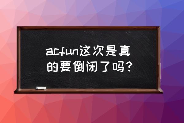 acfun正式会员需要答对多少题 acfun这次是真的要倒闭了吗？