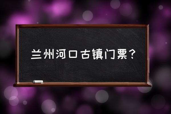 去兰州河口古镇坐什么车 兰州河口古镇门票？