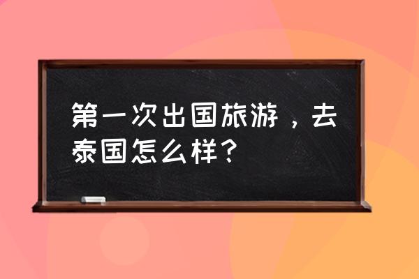 泰国旅游的正确打开方法 第一次出国旅游，去泰国怎么样？