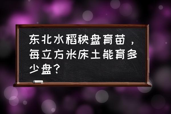 小型插秧机的秧苗怎么育苗 东北水稻秧盘育苗，每立方米床土能育多少盘？