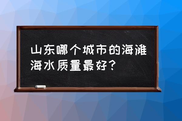 黄岛区城市阳台潮汐时间 山东哪个城市的海滩海水质量最好？