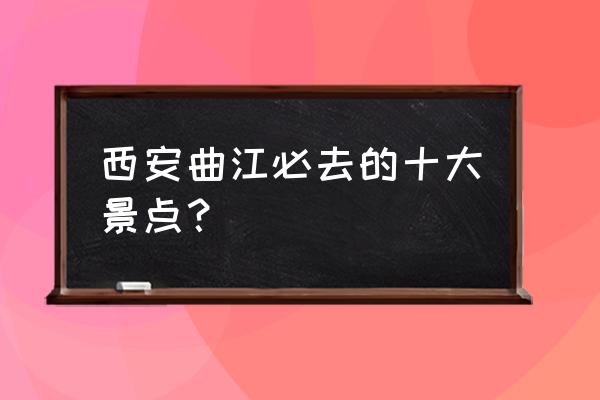 西安哪里有适合露营的地方 西安曲江必去的十大景点？