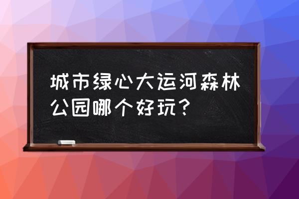 大运河森林公园攻略 城市绿心大运河森林公园哪个好玩？