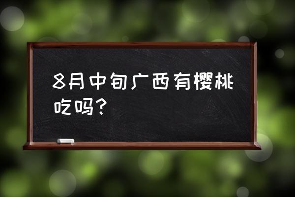 车厘子在广西什么地方能种植 8月中旬广西有樱桃吃吗？