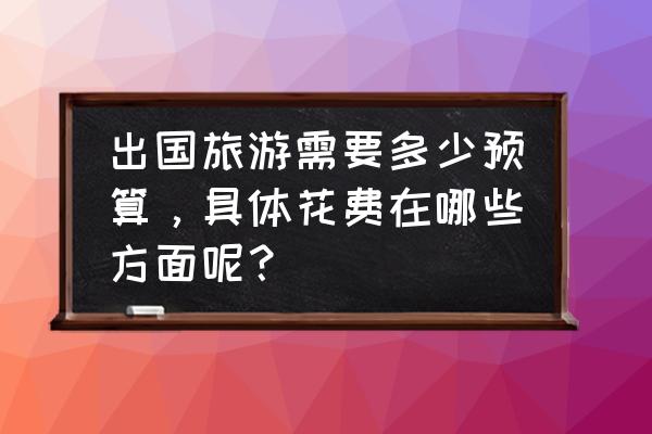 2月适合去国外旅游攻略 出国旅游需要多少预算，具体花费在哪些方面呢？