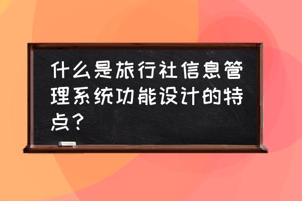 旅行社管理系统有哪几家好用 什么是旅行社信息管理系统功能设计的特点？