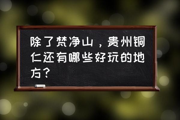 土耳其环线自驾游攻略 除了梵净山，贵州铜仁还有哪些好玩的地方？