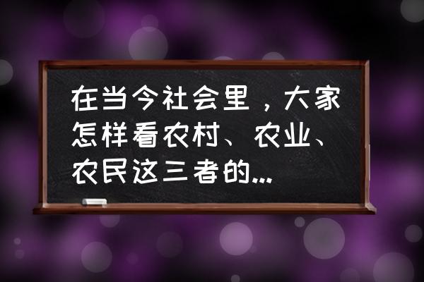 农业的地位是怎么来的 在当今社会里，大家怎样看农村、农业、农民这三者的关系呢？