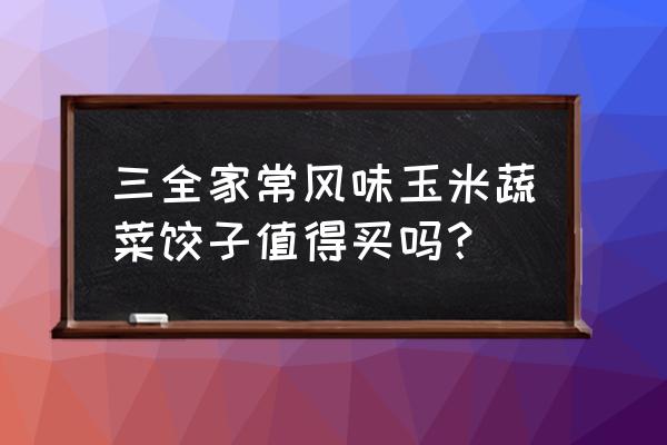 蔬菜玉米片家常做法 三全家常风味玉米蔬菜饺子值得买吗？