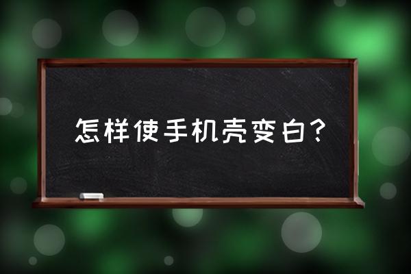 西瓜水弄到塑料上颜色怎么洗掉 怎样使手机壳变白？