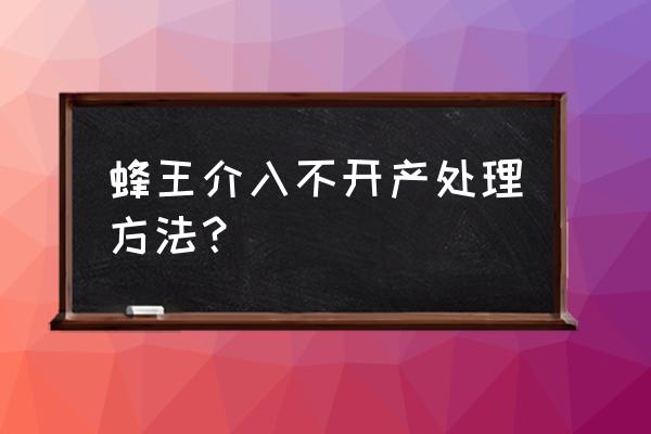 怎样介入中蜂王最好 蜂王介入不开产处理方法？