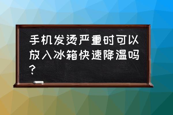 如何快速给手机降温 手机发烫严重时可以放入冰箱快速降温吗？