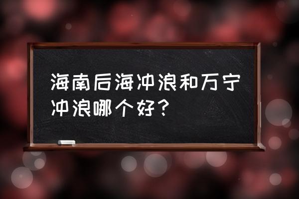 海南万宁好玩还是三亚好玩 海南后海冲浪和万宁冲浪哪个好？