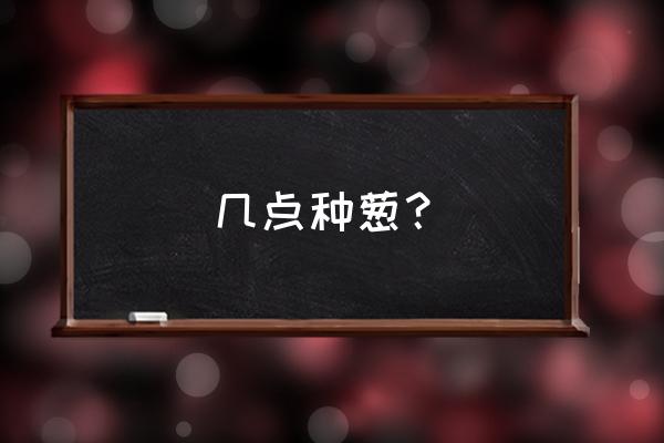 葱种子什么时候播种最好 几点种葱？