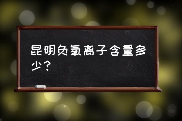 昆明全年空气最好的区排名 昆明负氧离子含量多少？