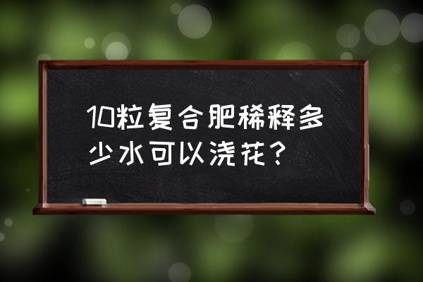 复合肥能直接兑水浇花吗 10粒复合肥稀释多少水可以浇花？