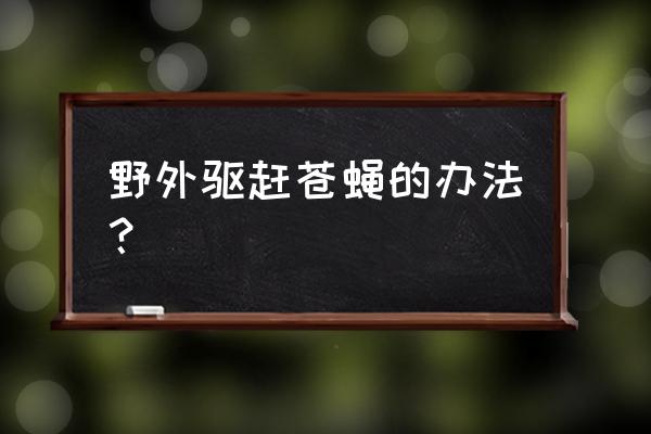 户外露营怎么防止蚊子 野外驱赶苍蝇的办法？