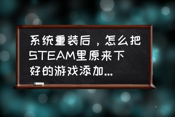 怎样在原有目录上加入新的目录 系统重装后，怎么把STEAM里原来下好的游戏添加进STEAM？