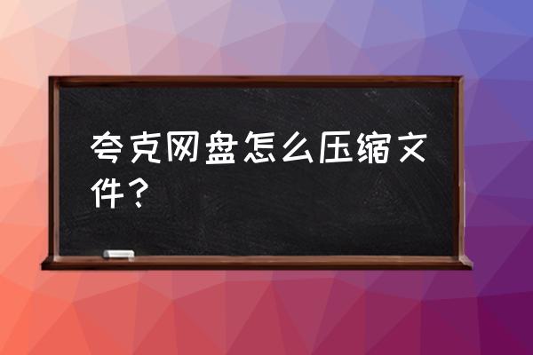 夸克最新版怎么横屏 夸克网盘怎么压缩文件？