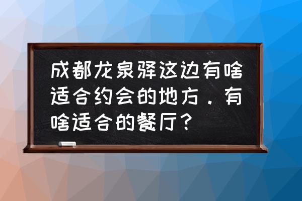 成都龙泉附近适合去玩的地方 成都龙泉驿这边有啥适合约会的地方。有啥适合的餐厅？