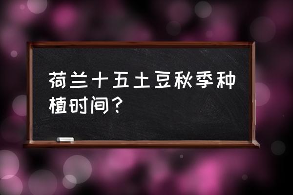 晚季土豆种植最佳时间 荷兰十五土豆秋季种植时间？