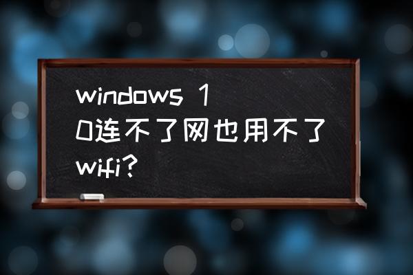 为什么win10wifi连接上却不能上网 windows 10连不了网也用不了wifi？