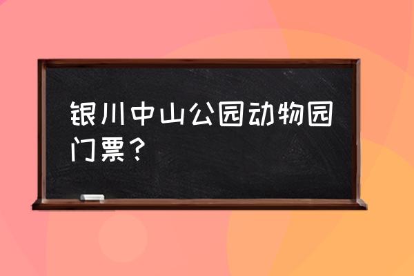 宁夏景点门票价格一览表最新 银川中山公园动物园门票？