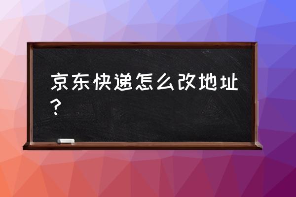 京东手机收货地址在哪里改 京东快递怎么改地址？