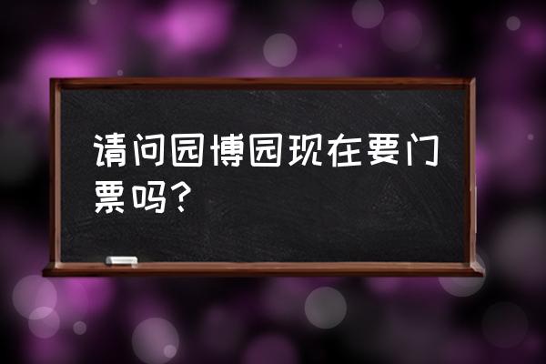 北京园博园门票价格表最新 请问园博园现在要门票吗？