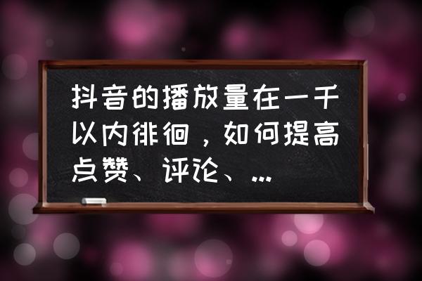 怎么才能在抖音评论里加微信 抖音的播放量在一千以内徘徊，如何提高点赞、评论、转发，如何提高涨粉量，有什么方法？