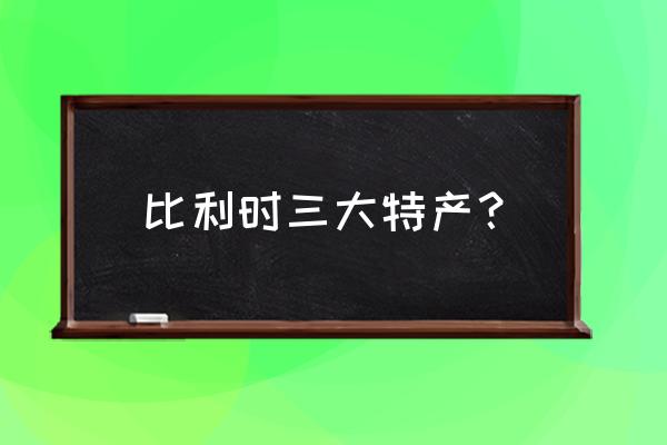 比利时三大特产 比利时三大特产？