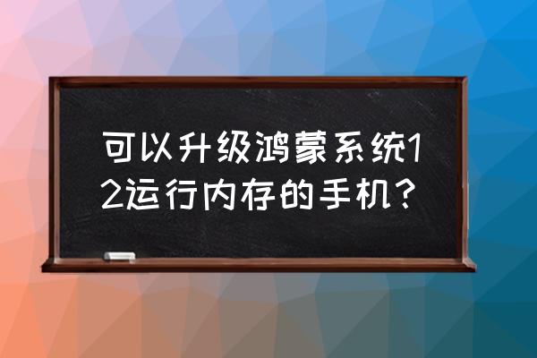 有哪些手机可以升级成鸿蒙系统 可以升级鸿蒙系统12运行内存的手机？